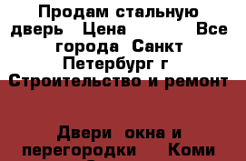 Продам стальную дверь › Цена ­ 4 500 - Все города, Санкт-Петербург г. Строительство и ремонт » Двери, окна и перегородки   . Коми респ.,Сыктывкар г.